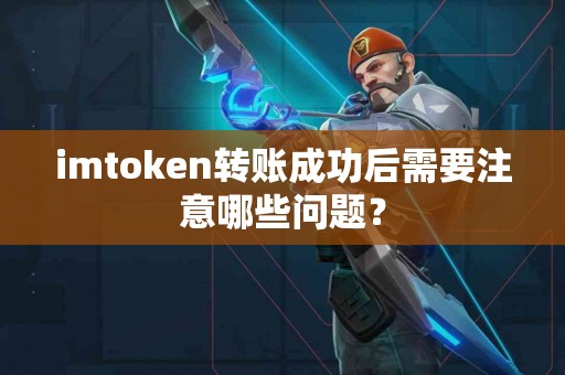imtoken转账成功后需要注意哪些问题？