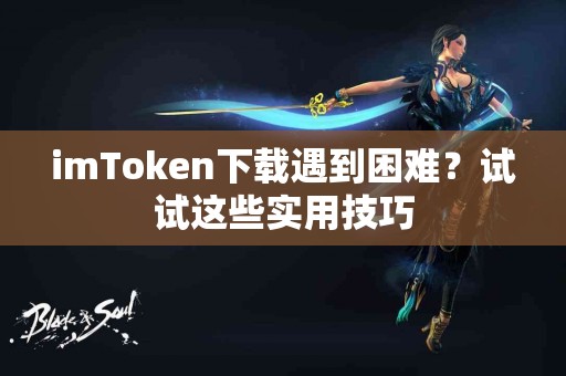 imToken下载遇到困难？试试这些实用技巧