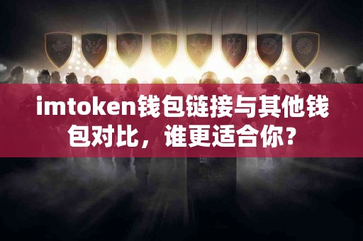 imtoken钱包链接与其他钱包对比，谁更适合你？