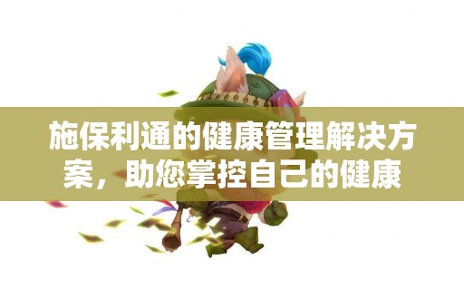 施保利通的健康管理解决方案，助您掌控自己的健康