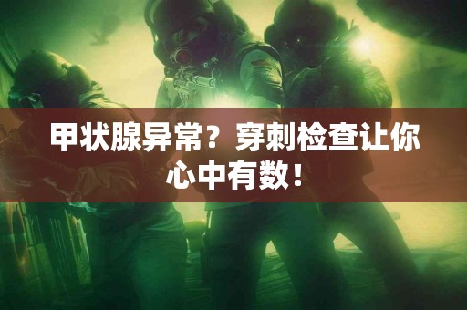 甲状腺异常？穿刺检查让你心中有数！
