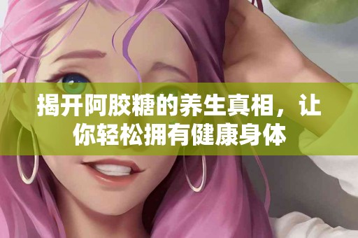 揭开阿胶糖的养生真相，让你轻松拥有健康身体