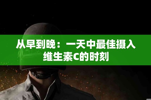 从早到晚：一天中最佳摄入维生素C的时刻