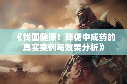 《找回健康！降糖中成药的真实案例与效果分析》
