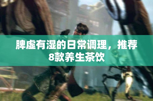 脾虚有湿的日常调理，推荐8款养生茶饮