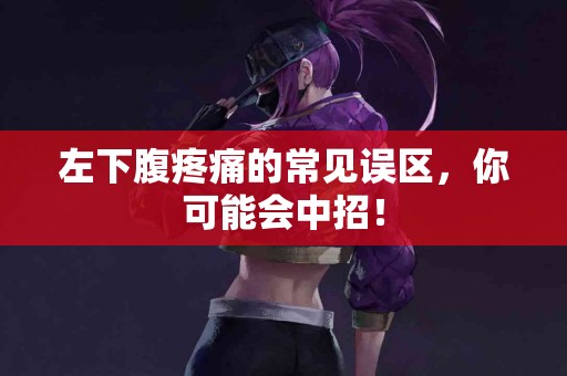左下腹疼痛的常见误区，你可能会中招！