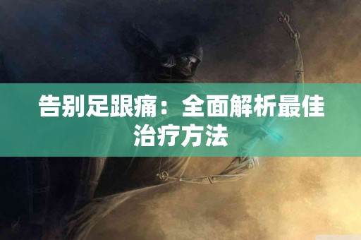 告别足跟痛：全面解析最佳治疗方法