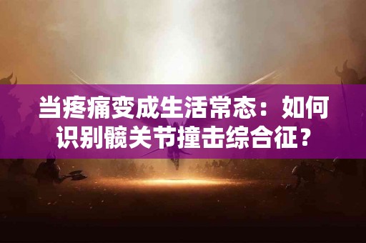 当疼痛变成生活常态：如何识别髋关节撞击综合征？