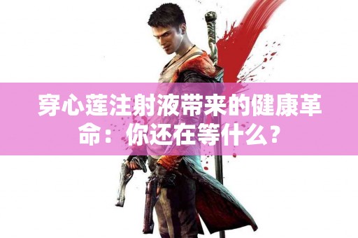 穿心莲注射液带来的健康革命：你还在等什么？