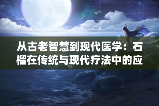 从古老智慧到现代医学：石榴在传统与现代疗法中的应用