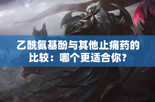 乙酰氨基酚与其他止痛药的比较：哪个更适合你？