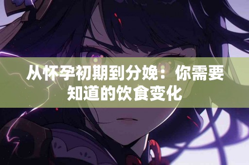从怀孕初期到分娩：你需要知道的饮食变化