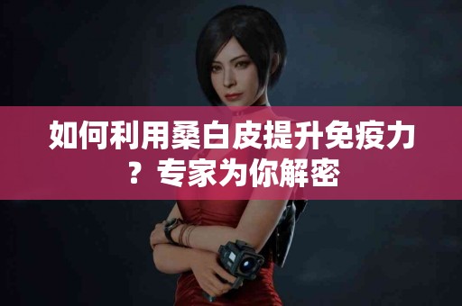 如何利用桑白皮提升免疫力？专家为你解密