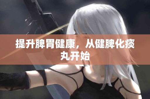 提升脾胃健康，从健脾化痰丸开始