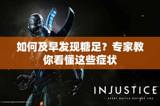 如何及早发现糖足？专家教你看懂这些症状