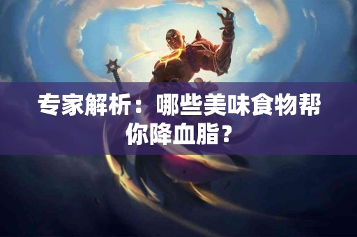 专家解析:哪些美味食物帮你降血脂? 专家解析:哪些美味食物帮你降血脂?