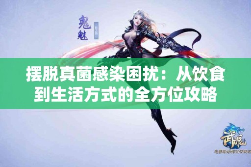 摆脱真菌感染困扰：从饮食到生活方式的全方位攻略