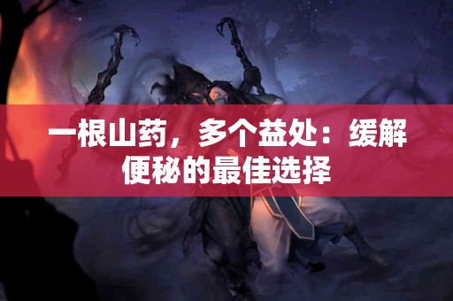 一根山药，多个益处：缓解便秘的最佳选择