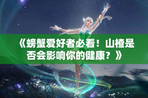 《螃蟹爱好者必看！山楂是否会影响你的健康？》