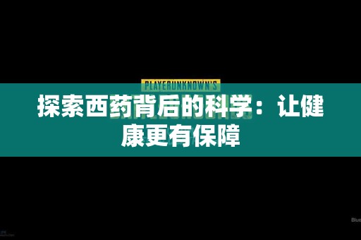 探索西药背后的科学：让健康更有保障