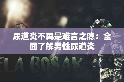 尿道炎不再是难言之隐：全面了解男性尿道炎
