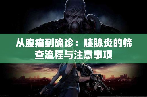 从腹痛到确诊:胰腺炎的筛查流程与注意事项 从腹痛到确诊:胰腺炎的筛查流程与注意事项