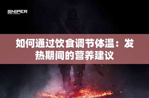 如何通过饮食调节体温：发热期间的营养建议