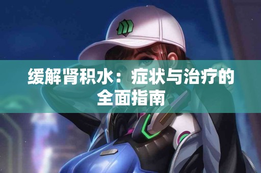 缓解肾积水：症状与治疗的全面指南