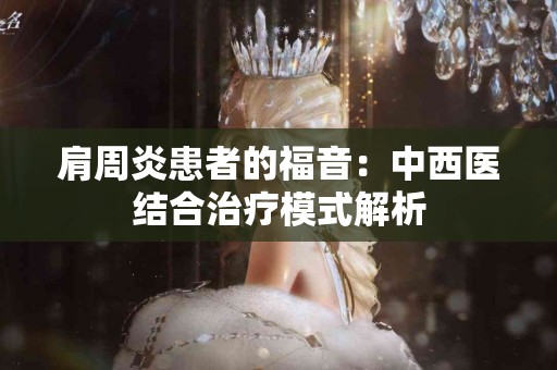 肩周炎患者的福音：中西医结合治疗模式解析