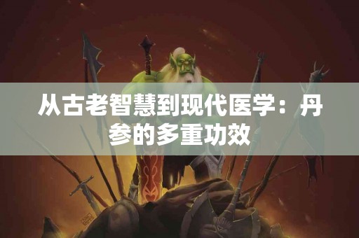 从古老智慧到现代医学：丹参的多重功效