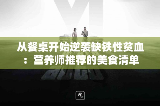 从餐桌开始逆袭缺铁性贫血：营养师推荐的美食清单