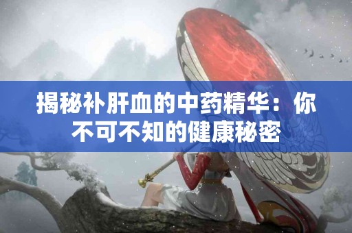 揭秘补肝血的中药精华：你不可不知的健康秘密