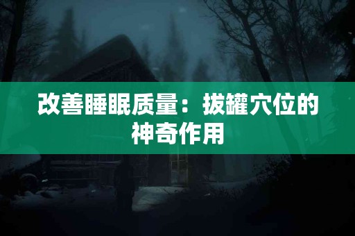 改善睡眠质量：拔罐穴位的神奇作用