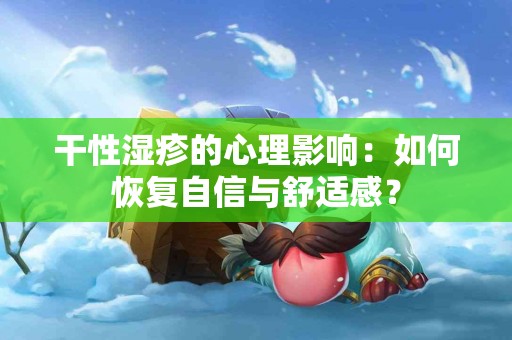 干性湿疹的心理影响：如何恢复自信与舒适感？
