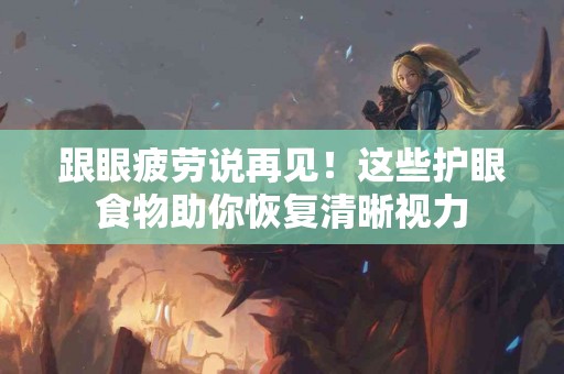 跟眼疲劳说再见！这些护眼食物助你恢复清晰视力