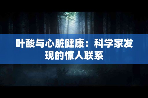 叶酸与心脏健康：科学家发现的惊人联系