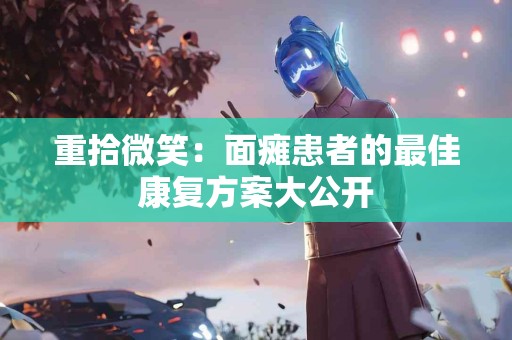 重拾微笑：面瘫患者的最佳康复方案大公开