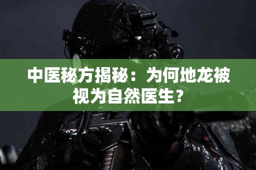 中医秘方揭秘：为何地龙被视为自然医生？