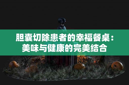胆囊切除患者的幸福餐桌：美味与健康的完美结合