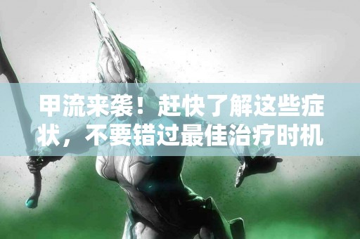 甲流来袭！赶快了解这些症状，不要错过最佳治疗时机