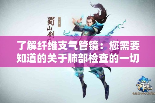 了解纤维支气管镜：您需要知道的关于肺部检查的一切