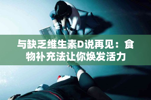 与缺乏维生素D说再见：食物补充法让你焕发活力