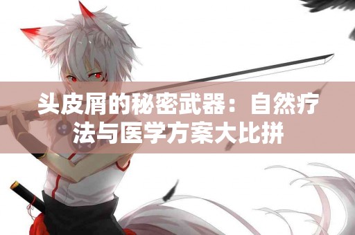 头皮屑的秘密武器：自然疗法与医学方案大比拼