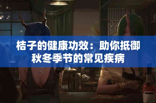 桔子的健康功效：助你抵御秋冬季节的常见疾病