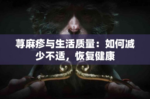 荨麻疹与生活质量：如何减少不适，恢复健康