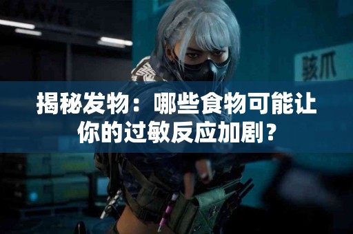 揭秘发物：哪些食物可能让你的过敏反应加剧？