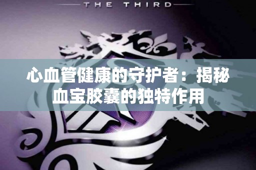 心血管健康的守护者：揭秘血宝胶囊的独特作用