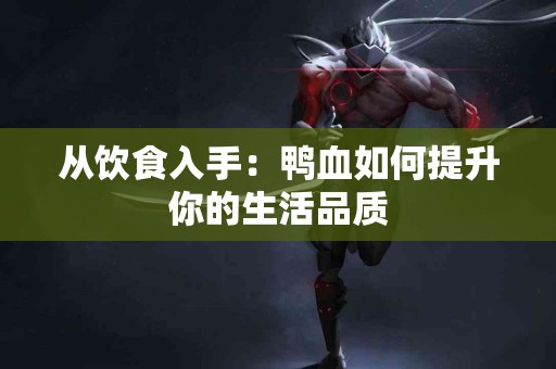 从饮食入手：鸭血如何提升你的生活品质