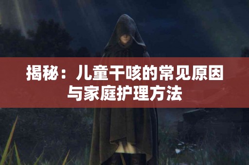 揭秘：儿童干咳的常见原因与家庭护理方法