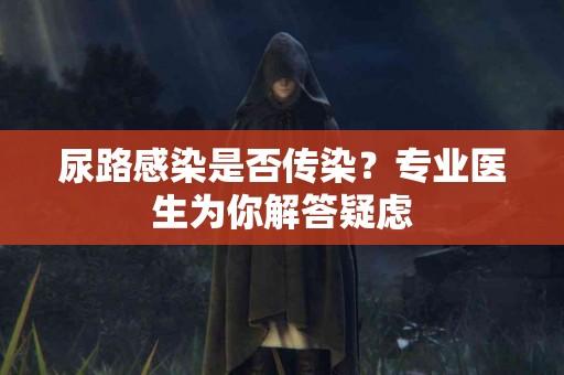 尿路感染是否传染？专业医生为你解答疑虑
